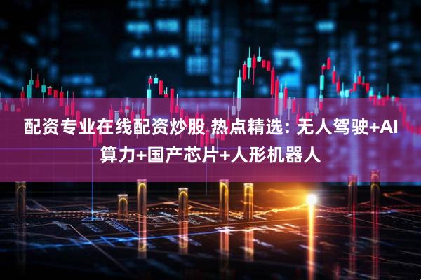 配资专业在线配资炒股 热点精选: 无人驾驶+AI算力+国产芯片+人形机器人