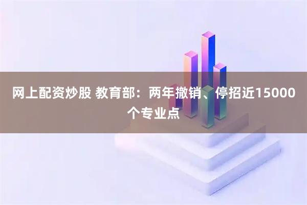 网上配资炒股 教育部：两年撤销、停招近15000个专业点