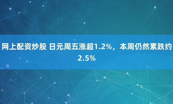 网上配资炒股 日元周五涨超1.2%，本周仍然累跌约2.5%