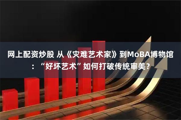 网上配资炒股 从《灾难艺术家》到MoBA博物馆：“好坏艺术”如何打破传统审美？