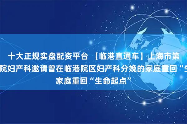 十大正规实盘配资平台 【临港直通车】上海市第六人民医院妇产科邀请曾在临港院区妇产科分娩的家庭重回“生命起点”