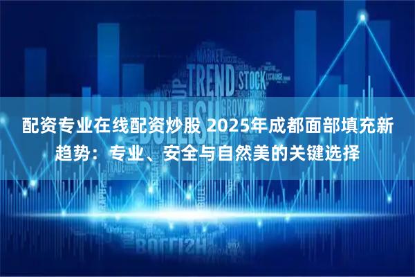 配资专业在线配资炒股 2025年成都面部填充新趋势：专业、安全与自然美的关键选择