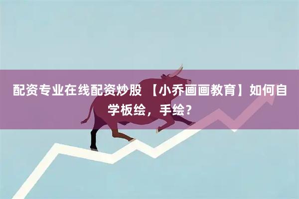 配资专业在线配资炒股 【小乔画画教育】如何自学板绘，手绘？