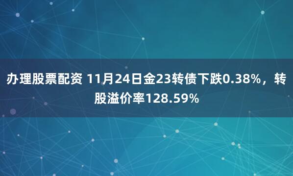 办理股票配资 11月24日金23转债下跌0.38%，转股溢价率128.59%