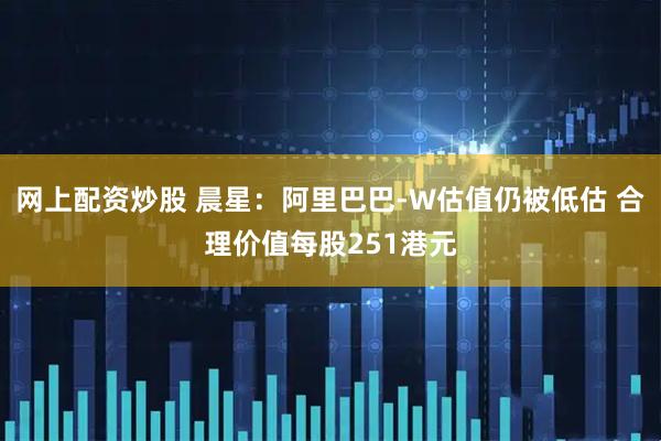 网上配资炒股 晨星：阿里巴巴-W估值仍被低估 合理价值每股251港元